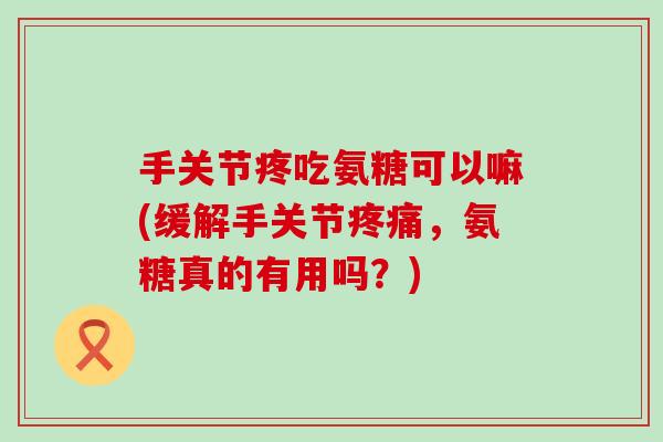 手关节疼吃氨糖可以嘛(缓解手关节疼痛，氨糖真的有用吗？)-第1张图片-氨糖科普网