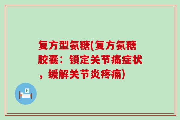 复方型氨糖(复方氨糖胶囊:锁定关节痛症状,缓解关节炎疼痛)-第1张图片-氨糖科普网 复方型氨糖(复方氨糖胶囊:锁定关节痛症状,缓解关节炎疼痛)-第1张图片-氨糖科普网