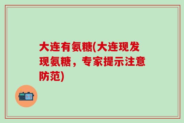 大连有氨糖(大连现发现氨糖，专家提示注意防范)-第1张图片-氨糖科普网
