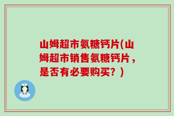 山姆超市氨糖钙片(山姆超市销售氨糖钙片,是否有必要购买?)-第1张图片-氨糖科普网 山姆超市氨糖钙片(山姆超市销售氨糖钙片,是否有必要购买?)-第1张图片-氨糖科普网
