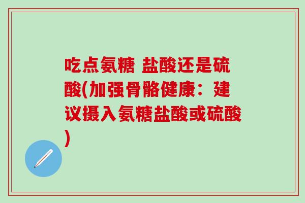 吃点氨糖 盐酸还是硫酸(加强骨骼健康：建议摄入氨糖盐酸或硫酸)-第1张图片-氨糖科普网
