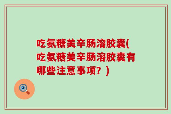 吃氨糖美辛肠溶胶囊(吃氨糖美辛肠溶胶囊有哪些注意事项?)-第1张图片-氨糖科普网 吃氨糖美辛肠溶胶囊(吃氨糖美辛肠溶胶囊有哪些注意事项?)-第1张图片-氨糖科普网