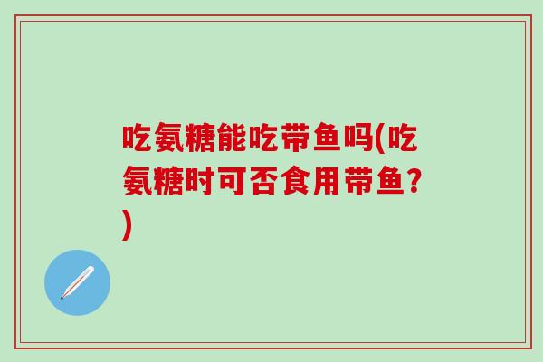 吃氨糖能吃带鱼吗(吃氨糖时可否食用带鱼?)-第1张图片-氨糖科普网 吃氨糖能吃带鱼吗(吃氨糖时可否食用带鱼?)-第1张图片-氨糖科普网