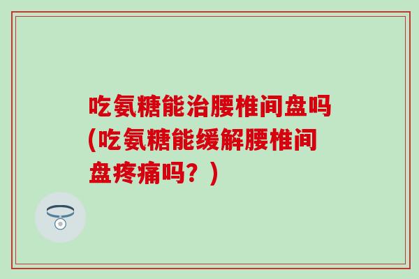 吃氨糖能治腰椎间盘吗(吃氨糖能缓解腰椎间盘疼痛吗?)-第1张图片-氨糖科普网 吃氨糖能治腰椎间盘吗(吃氨糖能缓解腰椎间盘疼痛吗?)-第1张图片-氨糖科普网