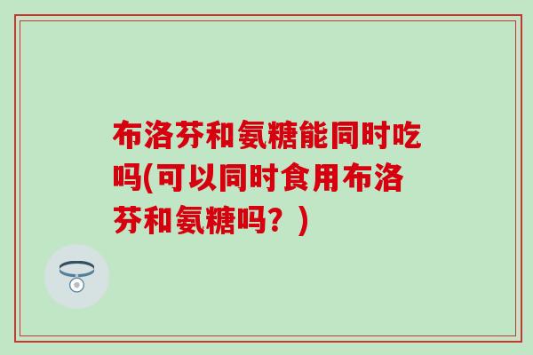 布洛芬和氨糖能同时吃吗(可以同时食用布洛芬和氨糖吗？)-第1张图片-氨糖科普网