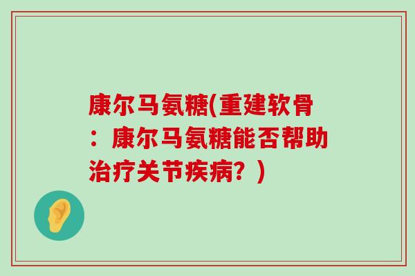 康尔马氨糖(重建软骨：康尔马氨糖能否帮助治疗关节疾病？)-第1张图片-氨糖科普网