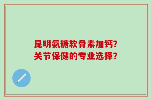 昆明氨糖软骨素加钙?关节保健的专业选择?-第1张图片-氨糖科普网 昆明氨糖软骨素加钙?关节保健的专业选择?-第1张图片-氨糖科普网