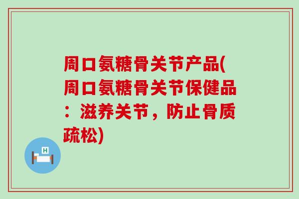 周口氨糖骨关节产品(周口氨糖骨关节保健品：滋养关节，防止骨质疏松)-第1张图片-氨糖科普网