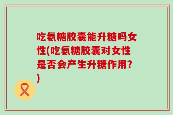 吃氨糖胶囊能升糖吗女性(吃氨糖胶囊对女性是否会产生升糖作用？)-第1张图片-氨糖科普网