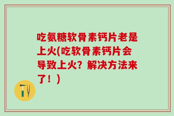 吃氨糖软骨素钙片老是上火(吃软骨素钙片会导致上火?解决方法来了!)-第1张图片-氨糖科普网 吃氨糖软骨素钙片老是上火(吃软骨素钙片会导致上火?解决方法来了!)-第1张图片-氨糖科普网