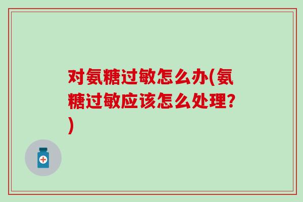 对氨糖过敏怎么办(氨糖过敏应该怎么处理?)-第1张图片-氨糖科普网 对氨糖过敏怎么办(氨糖过敏应该怎么处理?)-第1张图片-氨糖科普网