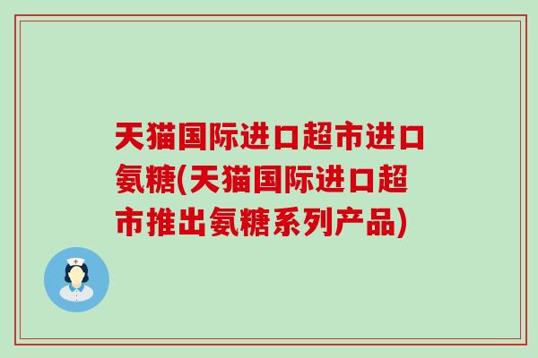天猫国际进口超市进口氨糖(天猫国际进口超市推出氨糖系列产品)-第1张图片-氨糖科普网 天猫国际进口超市进口氨糖(天猫国际进口超市推出氨糖系列产品)-第1张图片-氨糖科普网