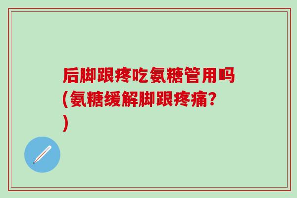 后脚跟疼吃氨糖管用吗(氨糖缓解脚跟疼痛?)-第1张图片-氨糖科普网 后脚跟疼吃氨糖管用吗(氨糖缓解脚跟疼痛?)-第1张图片-氨糖科普网