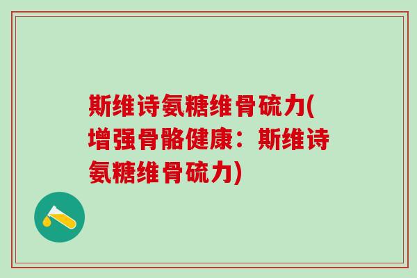 斯维诗氨糖维骨硫力(增强骨骼健康:斯维诗氨糖维骨硫力)-第1张图片-氨糖科普网 斯维诗氨糖维骨硫力(增强骨骼健康:斯维诗氨糖维骨硫力)-第1张图片-氨糖科普网