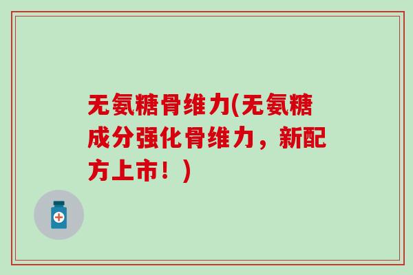 无氨糖骨维力(无氨糖成分强化骨维力,新配方上市!)-第1张图片-氨糖科普网 无氨糖骨维力(无氨糖成分强化骨维力,新配方上市!)-第1张图片-氨糖科普网