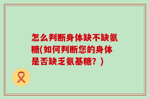 怎么判断身体缺不缺氨糖(如何判断您的身体是否缺乏氨基糖?)-第1张图片-氨糖科普网 怎么判断身体缺不缺氨糖(如何判断您的身体是否缺乏氨基糖?)-第1张图片-氨糖科普网