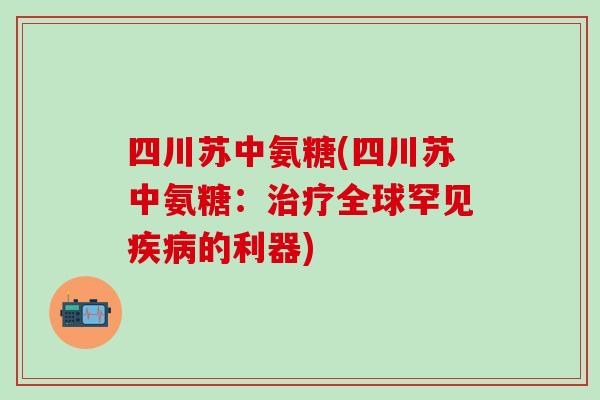 四川苏中氨糖(四川苏中氨糖：治疗全球罕见疾病的利器)-第1张图片-氨糖科普网