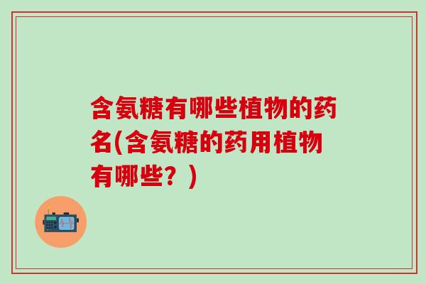 含氨糖有哪些植物的药名(含氨糖的药用植物有哪些?)-第1张图片-氨糖科普网 含氨糖有哪些植物的药名(含氨糖的药用植物有哪些?)-第1张图片-氨糖科普网