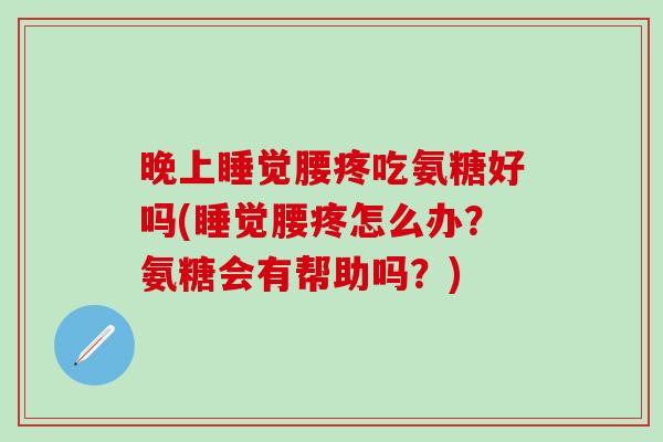 晚上睡觉腰疼吃氨糖好吗(睡觉腰疼怎么办?氨糖会有帮助吗?)-第1张图片-氨糖科普网 晚上睡觉腰疼吃氨糖好吗(睡觉腰疼怎么办?氨糖会有帮助吗?)-第1张图片-氨糖科普网