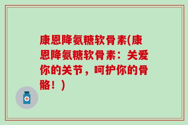 康恩降氨糖软骨素(康恩降氨糖软骨素:关爱你的关节,呵护你的骨骼!)-第1张图片-氨糖科普网 康恩降氨糖软骨素(康恩降氨糖软骨素:关爱你的关节,呵护你的骨骼!)-第1张图片-氨糖科普网