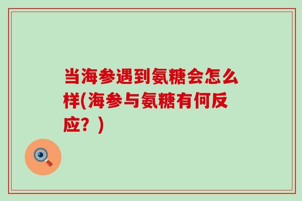当海参遇到氨糖会怎么样(海参与氨糖有何反应?)-第1张图片-氨糖科普网 当海参遇到氨糖会怎么样(海参与氨糖有何反应?)-第1张图片-氨糖科普网