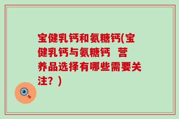 宝健乳钙和氨糖钙(宝健乳钙与氨糖钙 营养品选择有哪些需要关注?)-第1张图片-氨糖科普网 宝健乳钙和氨糖钙(宝健乳钙与氨糖钙 营养品选择有哪些需要关注?)-第1张图片-氨糖科普网