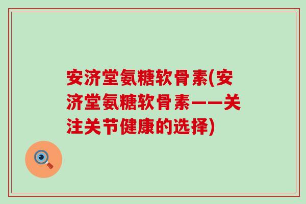 安济堂氨糖软骨素(安济堂氨糖软骨素——关注关节健康的选择)-第1张图片-氨糖科普网 安济堂氨糖软骨素(安济堂氨糖软骨素——关注关节健康的选择)-第1张图片-氨糖科普网