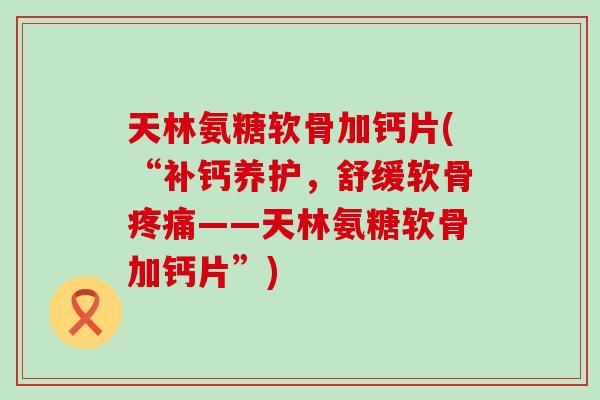 天林氨糖软骨加钙片(“补钙养护，舒缓软骨疼痛——天林氨糖软骨加钙片”)-第1张图片-氨糖科普网