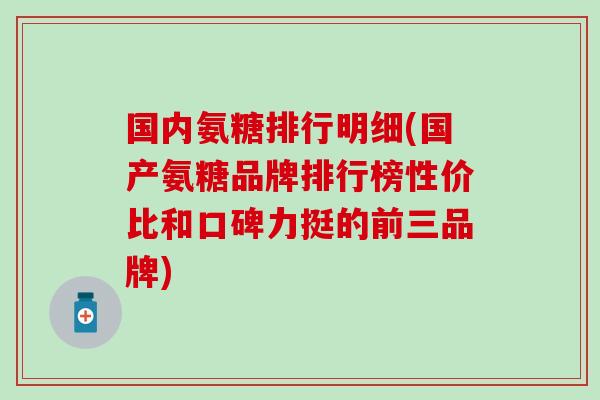 国内氨糖排行明细(国产氨糖品牌排行榜性价比和口碑力挺的前三品牌)-第1张图片-氨糖科普网 国内氨糖排行明细(国产氨糖品牌排行榜性价比和口碑力挺的前三品牌)-第1张图片-氨糖科普网