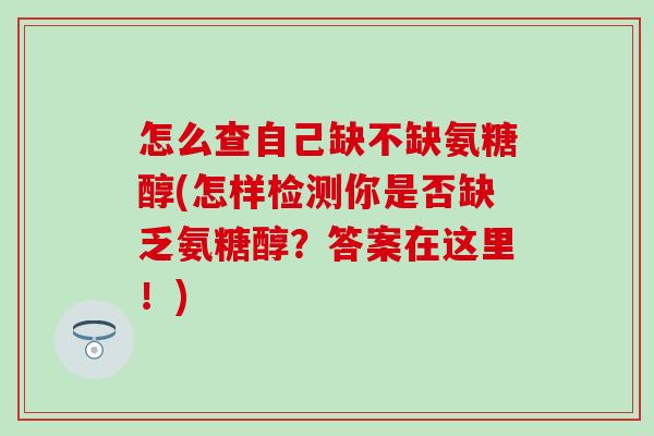 怎么查自己缺不缺氨糖醇(怎样检测你是否缺乏氨糖醇?答案在这里!)-第1张图片-氨糖科普网 怎么查自己缺不缺氨糖醇(怎样检测你是否缺乏氨糖醇?答案在这里!)-第1张图片-氨糖科普网