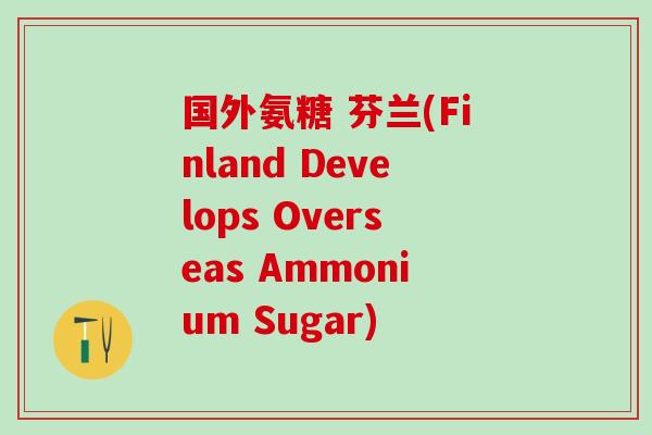 国外氨糖 芬兰(Finland Develops Overseas Ammonium Sugar)-第1张图片-氨糖科普网 国外氨糖 芬兰(Finland Develops Overseas Ammonium Sugar)-第1张图片-氨糖科普网
