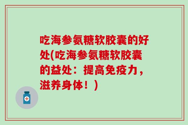 吃海参氨糖软胶囊的好处(吃海参氨糖软胶囊的益处:提高免疫力,滋养身体!)-第1张图片-氨糖科普网 吃海参氨糖软胶囊的好处(吃海参氨糖软胶囊的益处:提高免疫力,滋养身体!)-第1张图片-氨糖科普网