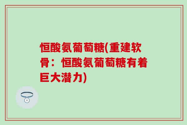 恒酸氨葡萄糖(重建软骨:恒酸氨葡萄糖有着巨大潜力)-第1张图片-氨糖科普网 恒酸氨葡萄糖(重建软骨:恒酸氨葡萄糖有着巨大潜力)-第1张图片-氨糖科普网