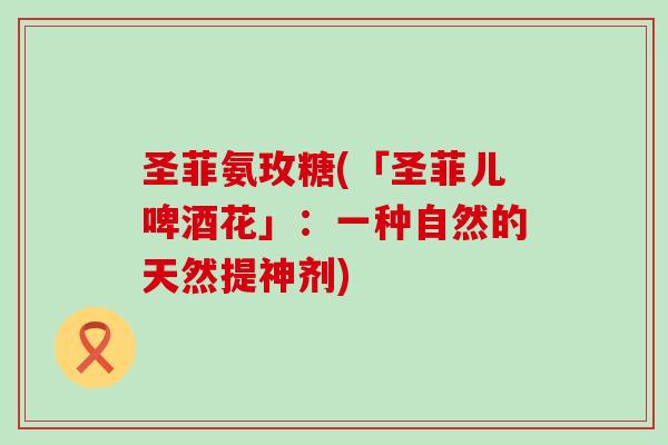 圣菲氨玫糖(「圣菲儿啤酒花」:一种自然的天然提神剂)-第1张图片-氨糖科普网 圣菲氨玫糖(「圣菲儿啤酒花」:一种自然的天然提神剂)-第1张图片-氨糖科普网