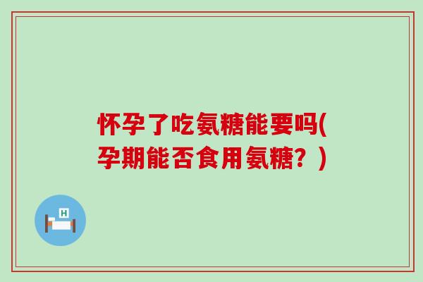 怀孕了吃氨糖能要吗(孕期能否食用氨糖？)-第1张图片-氨糖科普网