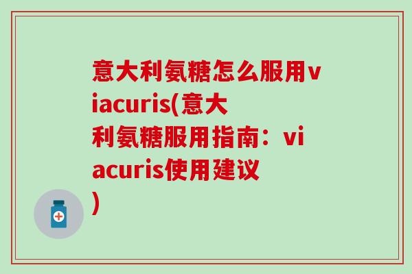 意大利氨糖怎么服用viacuris(意大利氨糖服用指南:viacuris使用建议)-第1张图片-氨糖科普网 意大利氨糖怎么服用viacuris(意大利氨糖服用指南:viacuris使用建议)-第1张图片-氨糖科普网