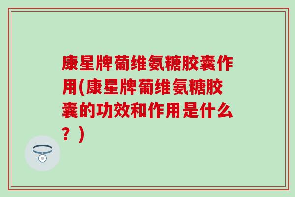 康星牌葡维氨糖胶囊作用(康星牌葡维氨糖胶囊的功效和作用是什么？)-第1张图片-氨糖科普网