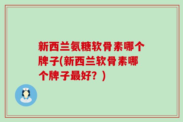 新西兰氨糖软骨素哪个牌子(新西兰软骨素哪个牌子最好?)-第1张图片-氨糖科普网 新西兰氨糖软骨素哪个牌子(新西兰软骨素哪个牌子最好?)-第1张图片-氨糖科普网