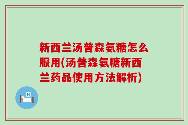 新西兰汤普森氨糖怎么服用(汤普森氨糖新西兰药品使用方法解析)-第1张图片-氨糖科普网