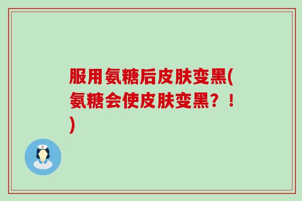 服用氨糖后皮肤变黑(氨糖会使皮肤变黑?!)-第1张图片-氨糖科普网 服用氨糖后皮肤变黑(氨糖会使皮肤变黑?!)-第1张图片-氨糖科普网