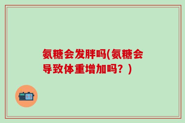氨糖会发胖吗(氨糖会导致体重增加吗?)-第1张图片-氨糖科普网 氨糖会发胖吗(氨糖会导致体重增加吗?)-第1张图片-氨糖科普网