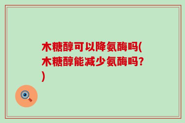 木糖醇可以降氨酶吗(木糖醇能减少氨酶吗?)-第1张图片-氨糖科普网 木糖醇可以降氨酶吗(木糖醇能减少氨酶吗?)-第1张图片-氨糖科普网