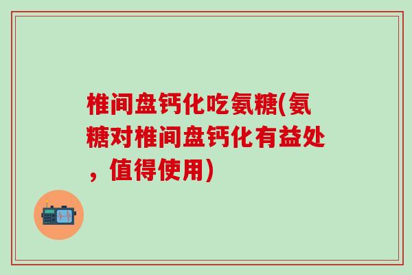 椎间盘钙化吃氨糖(氨糖对椎间盘钙化有益处,值得使用)-第1张图片-氨糖科普网 椎间盘钙化吃氨糖(氨糖对椎间盘钙化有益处,值得使用)-第1张图片-氨糖科普网