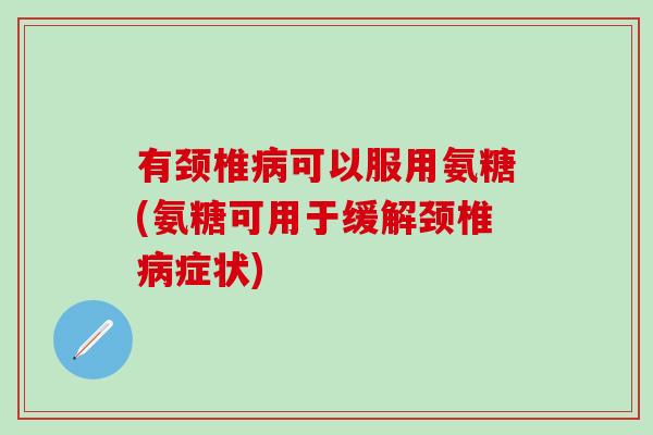有颈椎病可以服用氨糖(氨糖可用于缓解颈椎病症状)-第1张图片-氨糖科普网 有颈椎病可以服用氨糖(氨糖可用于缓解颈椎病症状)-第1张图片-氨糖科普网
