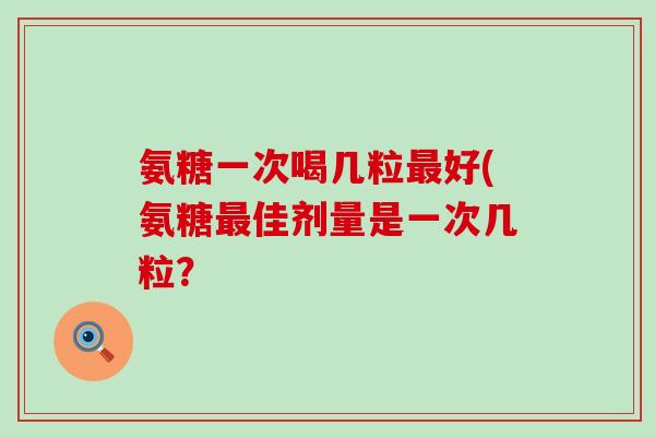 氨糖一次喝几粒最好(氨糖最佳剂量是一次几粒？-第1张图片-氨糖科普网