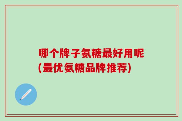 哪个牌子氨糖最好用呢(最优氨糖品牌推荐)-第1张图片-氨糖科普网