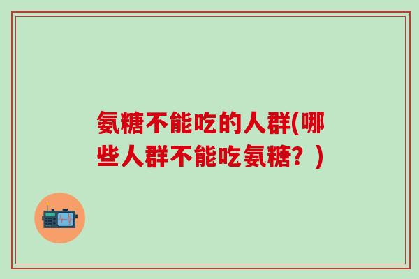 氨糖不能吃的人群(哪些人群不能吃氨糖？)-第1张图片-氨糖科普网