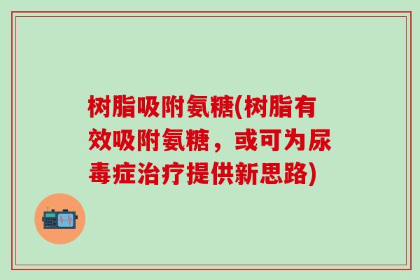 树脂吸附氨糖(树脂有效吸附氨糖,或可为尿毒症治疗提供新思路)-第1张图片-氨糖科普网 树脂吸附氨糖(树脂有效吸附氨糖,或可为尿毒症治疗提供新思路)-第1张图片-氨糖科普网