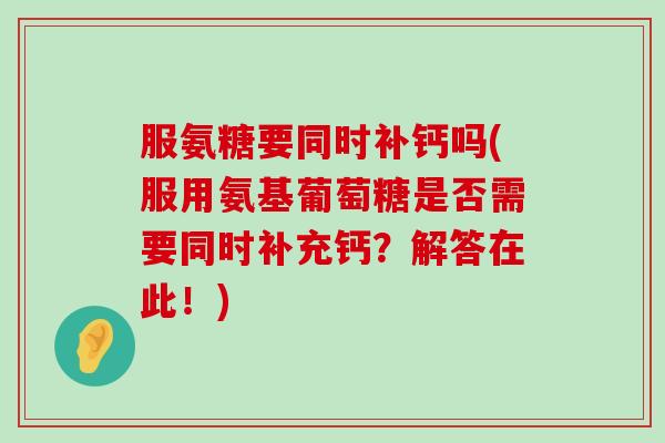 服氨糖要同时补钙吗(服用氨基葡萄糖是否需要同时补充钙？解答在此！)-第1张图片-氨糖科普网