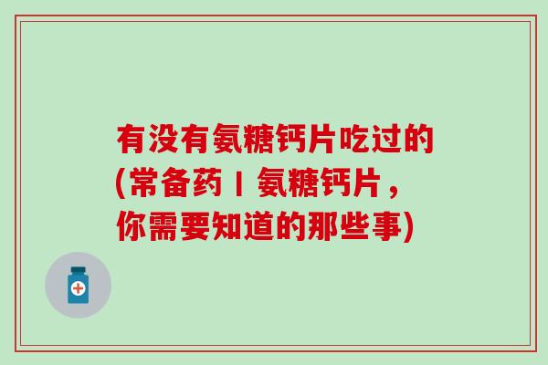 有没有氨糖钙片吃过的(常备药丨氨糖钙片,你需要知道的那些事)-第1张图片-氨糖科普网 有没有氨糖钙片吃过的(常备药丨氨糖钙片,你需要知道的那些事)-第1张图片-氨糖科普网